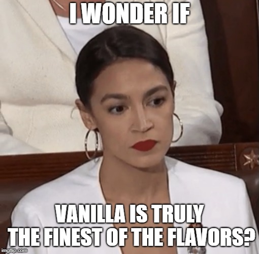 aoc | I WONDER IF; VANILLA IS TRULY THE FINEST OF THE FLAVORS? | image tagged in aoc | made w/ Imgflip meme maker