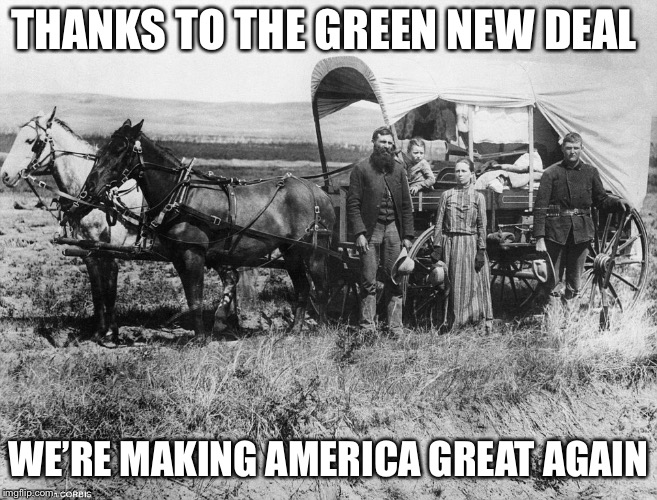 Green New Deal | THANKS TO THE GREEN NEW DEAL; WE’RE MAKING AMERICA GREAT AGAIN | image tagged in pioneer wagon,alexandria ocasio-cortez | made w/ Imgflip meme maker