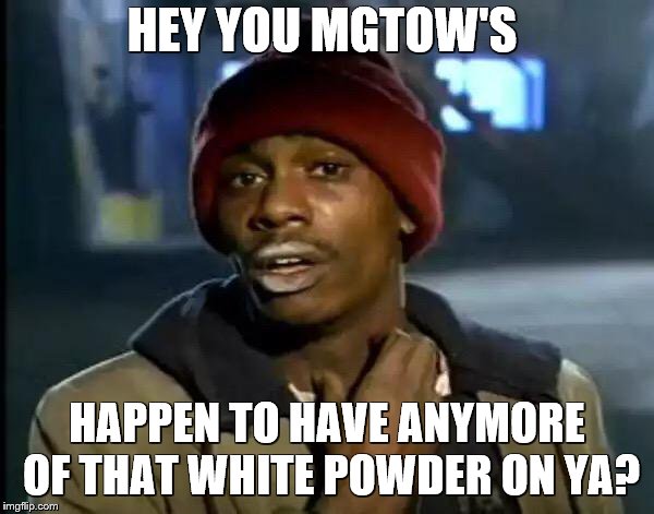 Y'all Got Any More Of That Meme | HEY YOU MGTOW'S; HAPPEN TO HAVE ANYMORE OF THAT WHITE POWDER ON YA? | image tagged in memes,y'all got any more of that | made w/ Imgflip meme maker