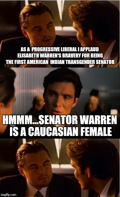 Inception | AS A  PROGRESSIVE LIBERAL I APPLAUD ELISABETH WARREN'S BRAVERY FOR BEING THE FIRST AMERICAN  INDIAN TRANSGENDER SENATOR; HMMM...SENATOR WARREN IS A CAUCASIAN FEMALE | image tagged in memes,inception | made w/ Imgflip meme maker