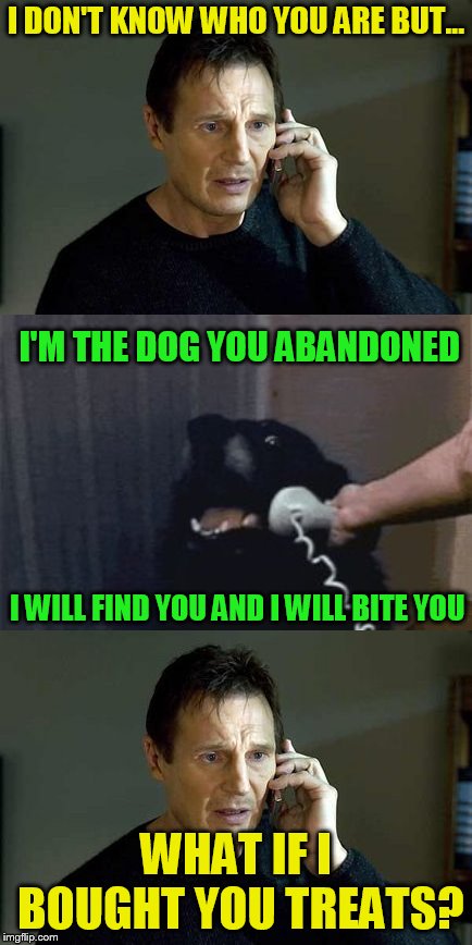 I DON'T KNOW WHO YOU ARE BUT... WHAT IF I BOUGHT YOU TREATS? I'M THE DOG YOU ABANDONED I WILL FIND YOU AND I WILL BITE YOU | image tagged in i dont know who you are,dog phone | made w/ Imgflip meme maker
