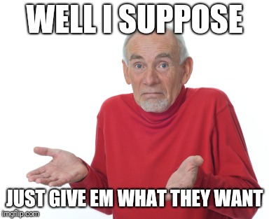 Old Man Shrugging | WELL I SUPPOSE JUST GIVE EM WHAT THEY WANT | image tagged in old man shrugging | made w/ Imgflip meme maker