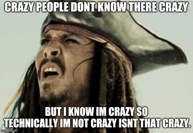 confused dafuq jack sparrow what | CRAZY PEOPLE DONT KNOW THERE CRAZY; BUT I KNOW IM CRAZY SO TECHNICALLY IM NOT CRAZY ISNT THAT CRAZY. | image tagged in confused dafuq jack sparrow what | made w/ Imgflip meme maker