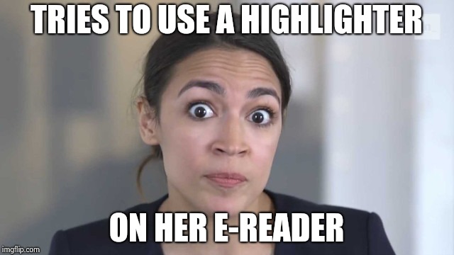 Crazy Alexandria Ocasio-Cortez | TRIES TO USE A HIGHLIGHTER ON HER E-READER | image tagged in crazy alexandria ocasio-cortez | made w/ Imgflip meme maker