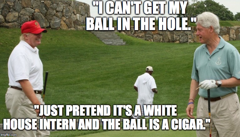 trump clinton golf | "I CAN'T GET MY BALL IN THE HOLE."; "JUST PRETEND IT'S A WHITE HOUSE INTERN AND THE BALL IS A CIGAR." | image tagged in trump clinton golf | made w/ Imgflip meme maker