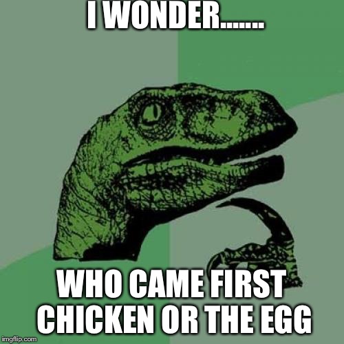 Philosoraptor Meme | I WONDER....... WHO CAME FIRST CHICKEN OR THE EGG | image tagged in memes,philosoraptor | made w/ Imgflip meme maker