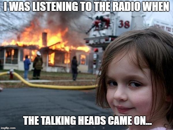 Girl house on fire | I WAS LISTENING TO THE RADIO WHEN; THE TALKING HEADS CAME ON... | image tagged in girl house on fire | made w/ Imgflip meme maker