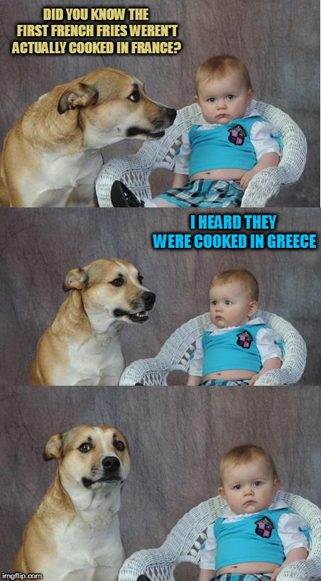 It's all Greek to me | DID YOU KNOW THE FIRST FRENCH FRIES WEREN'T ACTUALLY COOKED IN FRANCE? I HEARD THEY WERE COOKED IN GREECE | image tagged in bad joke dog,memes,dad joke | made w/ Imgflip meme maker