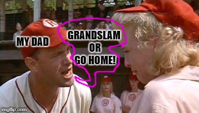 There's No Crying In Baseball | GRANDSLAM OR GO HOME! MY DAD | image tagged in there's no crying in baseball | made w/ Imgflip meme maker