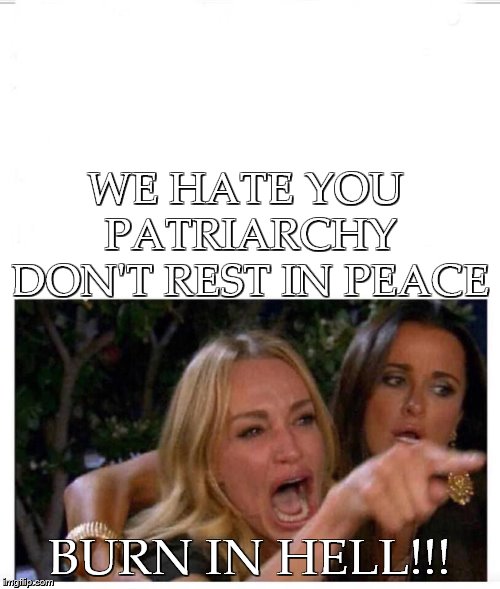 White girl tears | WE HATE YOU PATRIARCHY DON'T REST IN PEACE; BURN IN HELL!!! | image tagged in white girl tears | made w/ Imgflip meme maker