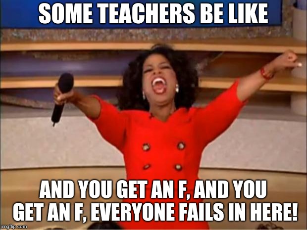 Oprah You Get A | SOME TEACHERS BE LIKE; AND YOU GET AN F, AND YOU GET AN F, EVERYONE FAILS IN HERE! | image tagged in memes,oprah you get a | made w/ Imgflip meme maker