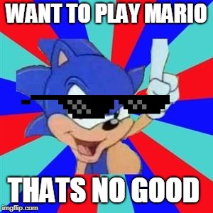 Sonic sez | WANT TO PLAY MARIO; THATS NO GOOD | image tagged in sonic sez | made w/ Imgflip meme maker
