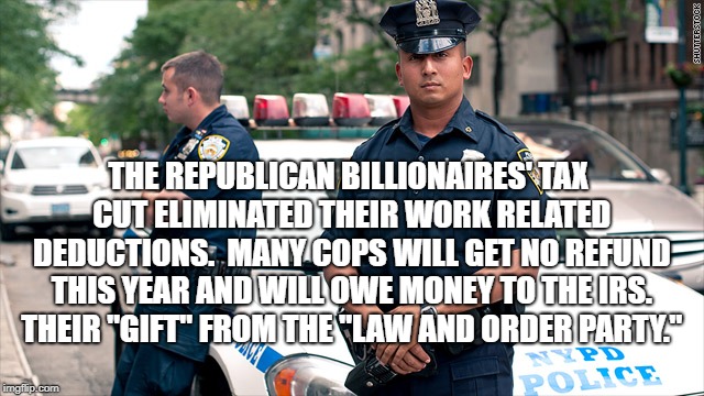 Cops | THE REPUBLICAN BILLIONAIRES' TAX CUT ELIMINATED THEIR WORK RELATED DEDUCTIONS.  MANY COPS WILL GET NO REFUND THIS YEAR AND WILL OWE MONEY TO THE IRS.  THEIR "GIFT" FROM THE "LAW AND ORDER PARTY." | image tagged in political meme | made w/ Imgflip meme maker