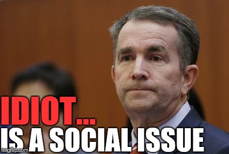Ralph Northam social issue | IDIOT... IS A SOCIAL ISSUE | image tagged in ralph northam,infanticide,abortion | made w/ Imgflip meme maker