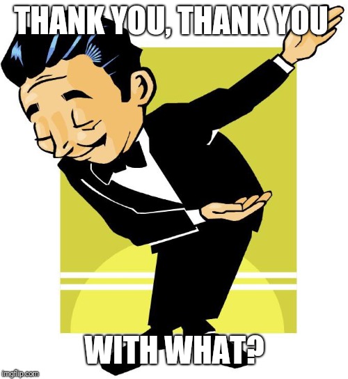 Take a bow | THANK YOU, THANK YOU WITH WHAT? | image tagged in take a bow | made w/ Imgflip meme maker