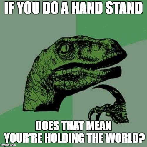 Philosoraptor Meme | IF YOU DO A HAND STAND; DOES THAT MEAN YOUR'RE HOLDING THE WORLD? | image tagged in memes,philosoraptor | made w/ Imgflip meme maker