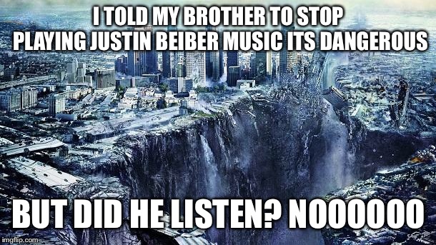 earthquake | I TOLD MY BROTHER TO STOP PLAYING JUSTIN BEIBER MUSIC ITS DANGEROUS; BUT DID HE LISTEN? NOOOOOO | image tagged in earthquake | made w/ Imgflip meme maker