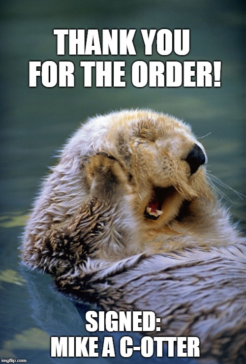 Satisfied sea otter | THANK YOU FOR THE ORDER! SIGNED: MIKE A C-OTTER | image tagged in satisfied sea otter | made w/ Imgflip meme maker