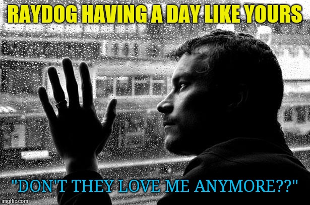 Over Educated Problems Meme | RAYDOG HAVING A DAY LIKE YOURS "DON'T THEY LOVE ME ANYMORE??" | image tagged in memes,over educated problems | made w/ Imgflip meme maker