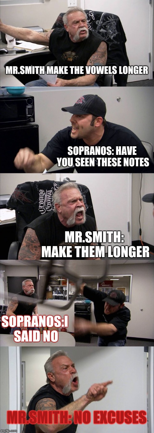 American Chopper Argument | MR.SMITH MAKE THE VOWELS LONGER; SOPRANOS: HAVE YOU SEEN THESE NOTES; MR.SMITH: MAKE THEM LONGER; SOPRANOS:I SAID NO; MR.SMITH: NO EXCUSES | image tagged in memes,american chopper argument | made w/ Imgflip meme maker