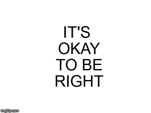 Originally made for a completely different reason | IT'S OKAY TO BE; RIGHT | image tagged in blank white template,it's okay,politics | made w/ Imgflip meme maker