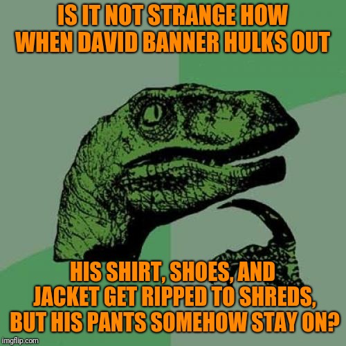 Except for the fact that they magically turn into shorts ;-) | IS IT NOT STRANGE HOW WHEN DAVID BANNER HULKS OUT; HIS SHIRT, SHOES, AND JACKET GET RIPPED TO SHREDS, BUT HIS PANTS SOMEHOW STAY ON? | image tagged in memes,philosoraptor,incredible hulk,clothing,nudes,philosophy dinosaur | made w/ Imgflip meme maker