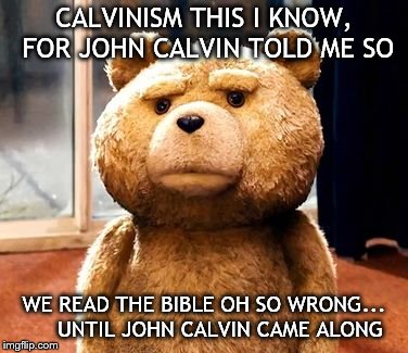 TED Meme | CALVINISM THIS I KNOW, FOR JOHN CALVIN TOLD ME SO; WE READ THE BIBLE OH SO WRONG...     UNTIL JOHN CALVIN CAME ALONG | image tagged in memes,ted | made w/ Imgflip meme maker