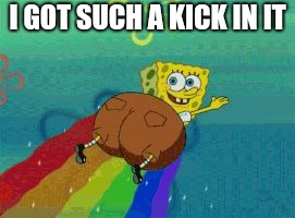 spongebob fat butt rainbow | I GOT SUCH A KICK IN IT | image tagged in spongebob fat butt rainbow | made w/ Imgflip meme maker