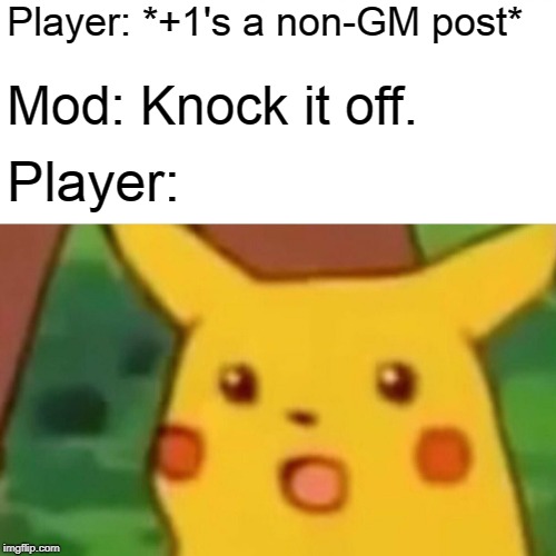 Surprised Pikachu Meme | Player: *+1's a non-GM post*; Mod: Knock it off. Player: | image tagged in memes,surprised pikachu | made w/ Imgflip meme maker