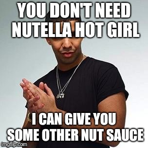Horny Drake | YOU DON'T NEED NUTELLA HOT GIRL I CAN GIVE YOU SOME OTHER NUT SAUCE | image tagged in horny drake | made w/ Imgflip meme maker