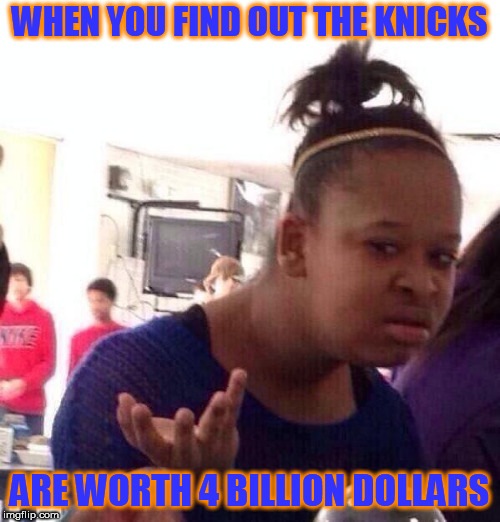The Knicks!?!?!?! How is that even possible? | WHEN YOU FIND OUT THE KNICKS; ARE WORTH 4 BILLION DOLLARS | image tagged in memes,black girl wat,basketball,new york knicks | made w/ Imgflip meme maker
