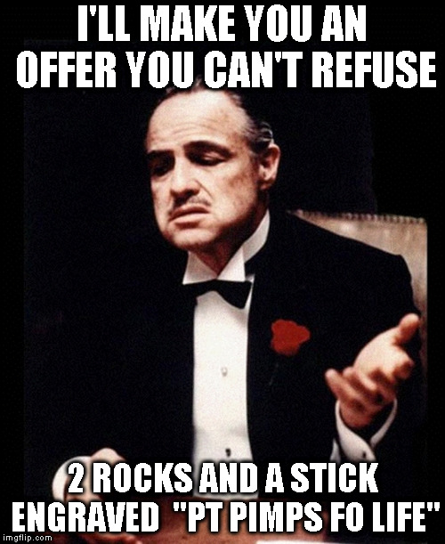 The Godfather | I'LL MAKE YOU AN OFFER YOU CAN'T REFUSE; 2 ROCKS AND A STICK ENGRAVED  "PT PIMPS FO LIFE" | image tagged in the godfather | made w/ Imgflip meme maker