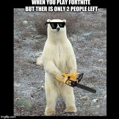 Chainsaw Bear | WHEN YOU PLAY FORTNITE BUT THER IS ONLY 2 PEOPLE LEFT | image tagged in memes,chainsaw bear | made w/ Imgflip meme maker