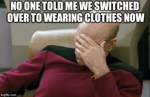 Captain Picard Facepalm Meme | NO ONE TOLD ME WE SWITCHED OVER TO WEARING CLOTHES NOW | image tagged in memes,captain picard facepalm | made w/ Imgflip meme maker