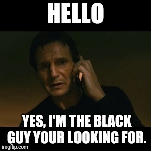 Liam Neeson Taken Meme | HELLO; YES, I'M THE BLACK GUY YOUR LOOKING FOR. | image tagged in memes,liam neeson taken | made w/ Imgflip meme maker