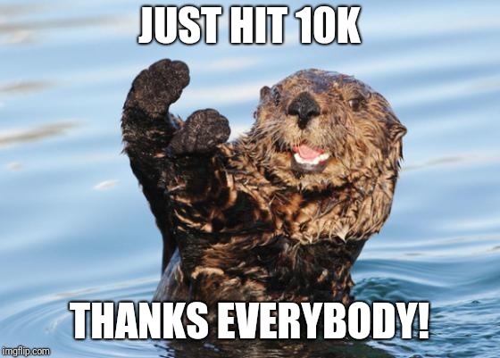 otter celebration | JUST HIT 10K THANKS EVERYBODY! | image tagged in otter celebration | made w/ Imgflip meme maker