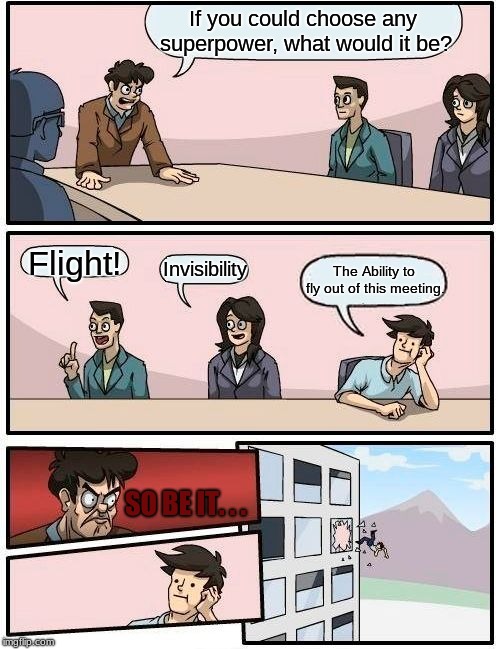 NOTE: if you see a similar meme like this, I DID NOT STEAL IT | If you could choose any superpower, what would it be? Flight! Invisibility; The Ability to fly out of this meeting. SO BE IT. . . | image tagged in memes,boardroom meeting suggestion | made w/ Imgflip meme maker