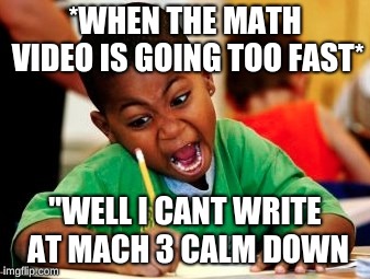 kid writing fast | *WHEN THE MATH VIDEO IS GOING TOO FAST*; "WELL I CANT WRITE AT MACH 3 CALM DOWN | image tagged in kid writing fast | made w/ Imgflip meme maker