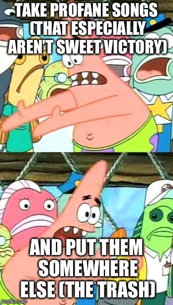 Put It Somewhere Else Patrick Meme | TAKE PROFANE SONGS (THAT ESPECIALLY AREN’T SWEET VICTORY) AND PUT THEM SOMEWHERE ELSE (THE TRASH) | image tagged in memes,put it somewhere else patrick | made w/ Imgflip meme maker