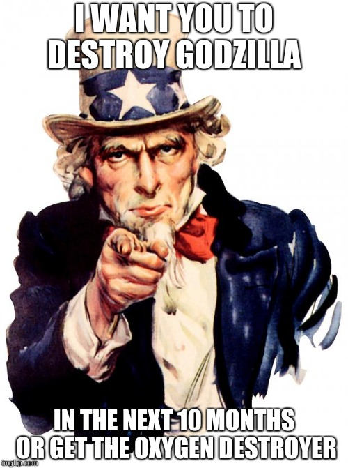 Uncle Sam orders American soldiers to destroy Godzilla | I WANT YOU TO DESTROY GODZILLA; IN THE NEXT 10 MONTHS OR GET THE OXYGEN DESTROYER | image tagged in memes,uncle sam | made w/ Imgflip meme maker