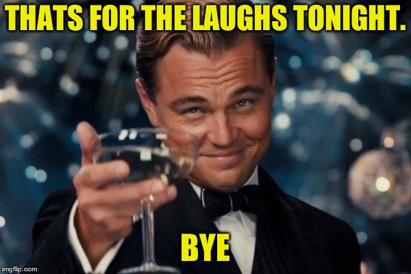 Leonardo Dicaprio Cheers Meme | THATS FOR THE LAUGHS TONIGHT. BYE | image tagged in memes,leonardo dicaprio cheers | made w/ Imgflip meme maker