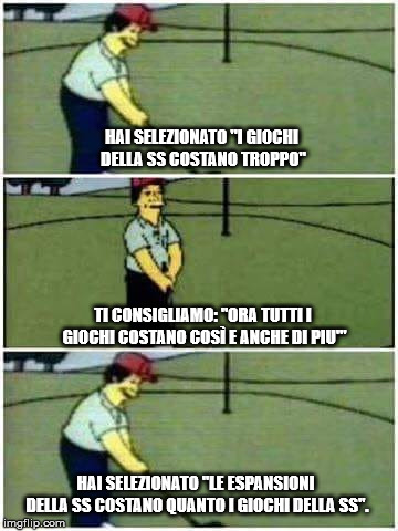 Simpson golf | HAI SELEZIONATO "I GIOCHI DELLA SS COSTANO TROPPO"; TI CONSIGLIAMO: "ORA TUTTI I GIOCHI COSTANO COSÌ E ANCHE DI PIU'"; HAI SELEZIONATO "LE ESPANSIONI DELLA SS COSTANO QUANTO I GIOCHI DELLA SS". | image tagged in simpson golf | made w/ Imgflip meme maker