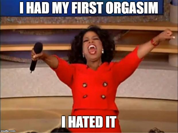 Oprah You Get A | I HAD MY FIRST ORGASIM; I HATED IT | image tagged in memes,oprah you get a | made w/ Imgflip meme maker