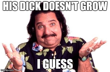 Ron Jeremy | HIS DICK DOESN'T GROW I GUESS | image tagged in ron jeremy | made w/ Imgflip meme maker