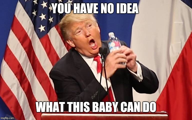 Trump Water Bottle | YOU HAVE NO IDEA WHAT THIS BABY CAN DO | image tagged in trump water bottle | made w/ Imgflip meme maker