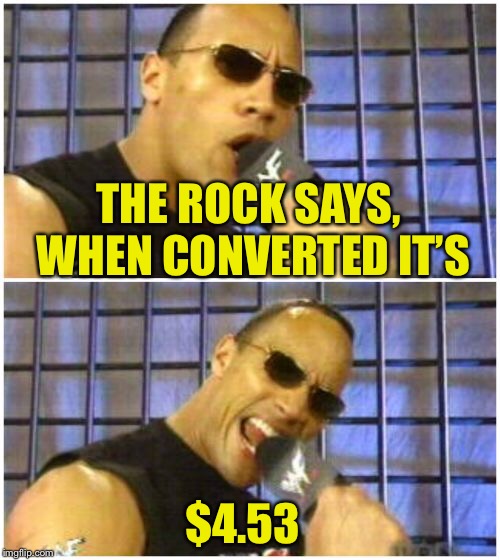 The Rock It Doesn't Matter Meme | THE ROCK SAYS, WHEN CONVERTED IT’S $4.53 | image tagged in memes,the rock it doesnt matter | made w/ Imgflip meme maker