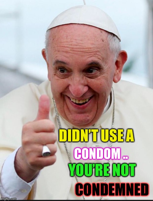 Yes because I love the pope | DIDN’T USE A CONDOM .. YOU’RE NOT CONDEMNED | image tagged in yes because i love the pope | made w/ Imgflip meme maker