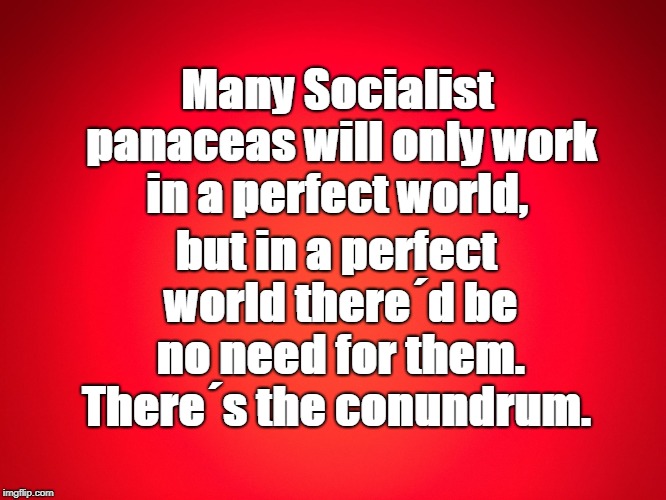 Red Background | Many Socialist panaceas will only work in a perfect world, but in a perfect world there´d be no need for them. There´s the conundrum. | image tagged in red background | made w/ Imgflip meme maker