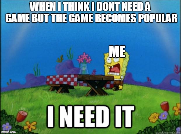spongebob I need it | WHEN I THINK I DONT NEED A GAME BUT THE GAME BECOMES POPULAR; ME | image tagged in spongebob i need it | made w/ Imgflip meme maker