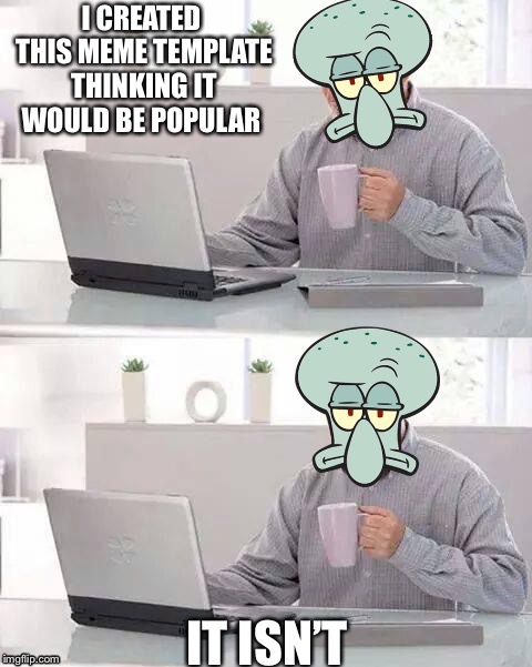 Hide The Pain Squidward | I CREATED THIS MEME TEMPLATE THINKING IT WOULD BE POPULAR; IT ISN’T | image tagged in hide the pain squidward | made w/ Imgflip meme maker